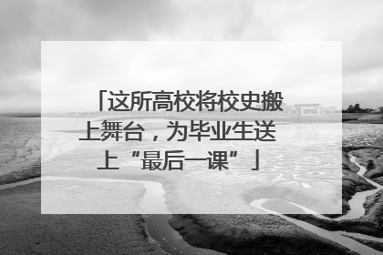 这所高校将校史搬上舞台，为毕业生送上“最后一课”