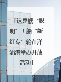 这是艘“聪明”！船“新红专”轮在洋浦港举办开放活动