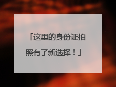 这里的身份证拍照有了新选择！