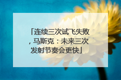 连续三次试飞失败，马斯克：未来三次发射节奏会更快
