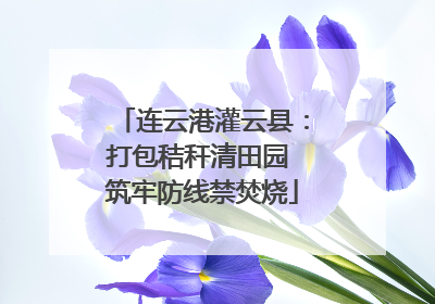 连云港灌云县：打包秸秆清田园 筑牢防线禁焚烧