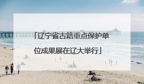 辽宁省古籍重点保护单位成果展在辽大举行