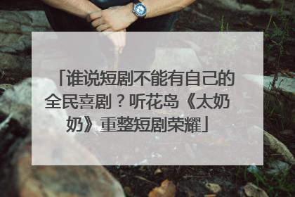 谁说短剧不能有自己的全民喜剧？听花岛《太奶奶》重整短剧荣耀