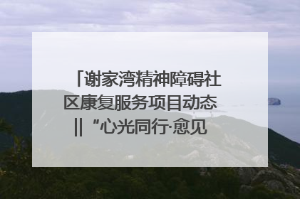谢家湾精神障碍社区康复服务项目动态‖“心光同行·愈见美好——公益讲堂与健康义诊”活动