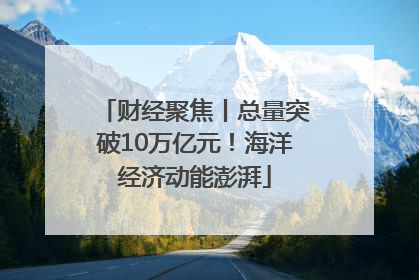 财经聚焦丨总量突破10万亿元！海洋经济动能澎湃