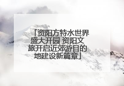 资阳方特水世界盛大开园 资阳文旅开启近郊游目的地建设新篇章