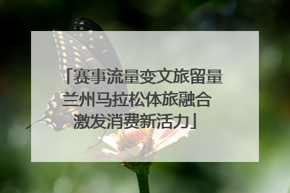 赛事流量变文旅留量 兰州马拉松体旅融合激发消费新活力