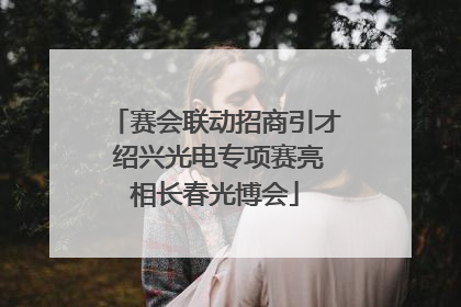 赛会联动招商引才 绍兴光电专项赛亮相长春光博会