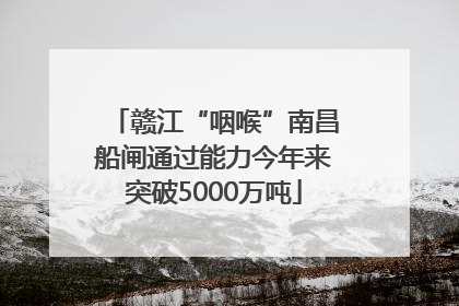 赣江“咽喉”南昌船闸通过能力今年来突破5000万吨