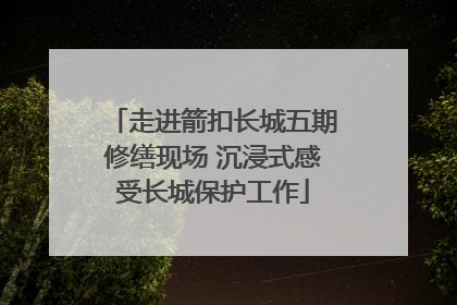 走进箭扣长城五期修缮现场 沉浸式感受长城保护工作