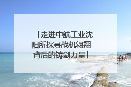走进中航工业沈阳所探寻战机翱翔背后的铸剑力量
