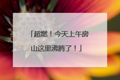 超燃！今天上午房山这里沸腾了！