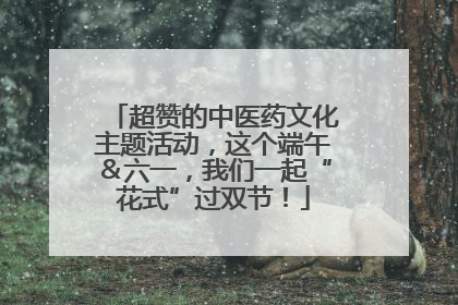 超赞的中医药文化主题活动，这个端午＆六一，我们一起“花式”过双节！