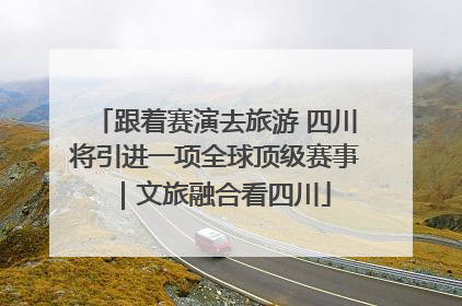 跟着赛演去旅游 四川将引进一项全球顶级赛事｜文旅融合看四川