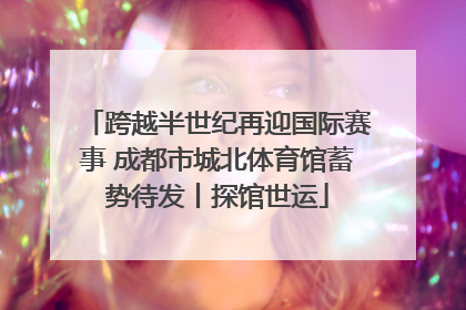 跨越半世纪再迎国际赛事 成都市城北体育馆蓄势待发丨探馆世运