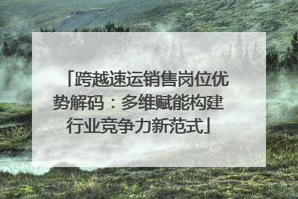 跨越速运销售岗位优势解码：多维赋能构建行业竞争力新范式