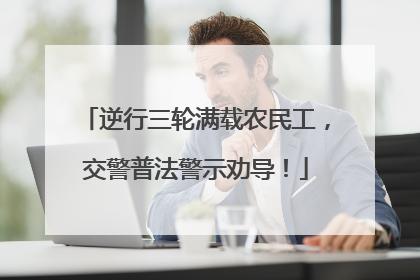 逆行三轮满载农民工，交警普法警示劝导！