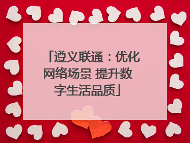 遵义联通：优化网络场景 提升数字生活品质