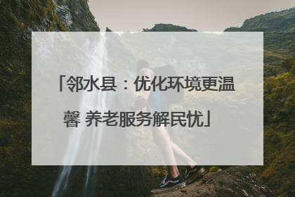 邻水县：优化环境更温馨 养老服务解民忧