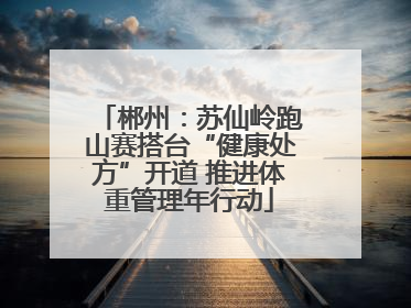 郴州：苏仙岭跑山赛搭台“健康处方”开道 推进体重管理年行动