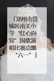郑州市管城区南关小学“红心向党”国歌演唱比赛点燃“六一”