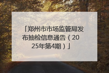 郑州市市场监管局发布抽检信息通告（2025年第4期）