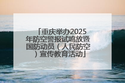 重庆举办2025年防空警报试鸣放暨国防动员（人民防空）宣传教育活动