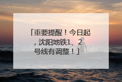 重要提醒！今日起，沈阳地铁1、2 号线有调整！
