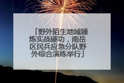 野外陌生地域锤炼实战硬功，南岳区民兵应急分队野外综合演练举行