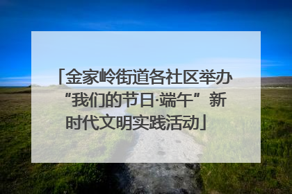 金家岭街道各社区举办“我们的节日·端午”新时代文明实践活动