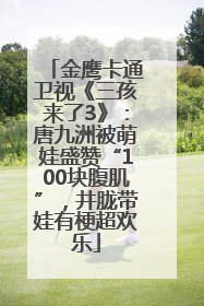 金鹰卡通卫视《三孩来了3》：唐九洲被萌娃盛赞“100块腹肌”，井胧带娃有梗超欢乐