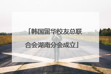 韩国留华校友总联合会湖南分会成立