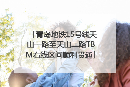 青岛地铁15号线天山一路至天山二路TBM右线区间顺利贯通
