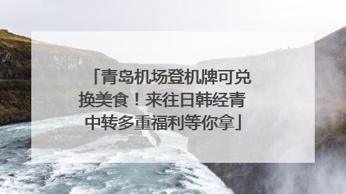 青岛机场登机牌可兑换美食！来往日韩经青中转多重福利等你拿