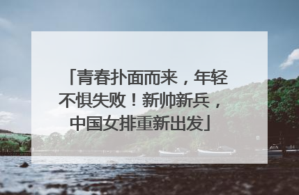 青春扑面而来，年轻不惧失败！新帅新兵，中国女排重新出发