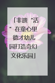 非遗“活”在童心里 德才幼儿园打造奇幻文化乐园