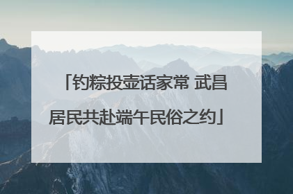 钓粽投壶话家常 武昌居民共赴端午民俗之约