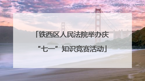 铁西区人民法院举办庆“七一”知识竞赛活动