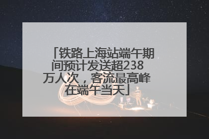 铁路上海站端午期间预计发送超238万人次，客流最高峰在端午当天