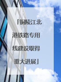 铜陵江北港铁路专用线建设取得重大进展