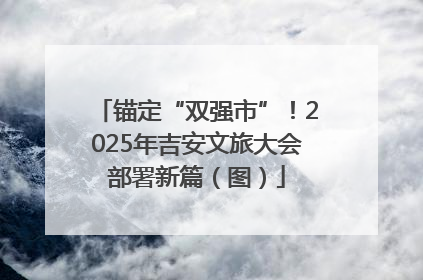 锚定“双强市”！2025年吉安文旅大会部署新篇（图）