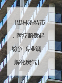 锡林浩特市：医疗赔偿起纷争 专业调解化戾气