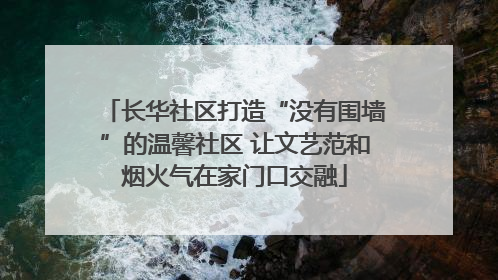 长华社区打造“没有围墙”的温馨社区 让文艺范和烟火气在家门口交融