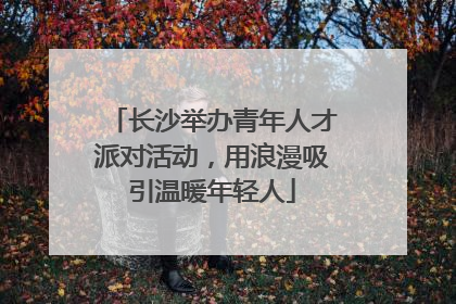 长沙举办青年人才派对活动，用浪漫吸引温暖年轻人