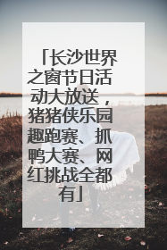长沙世界之窗节日活动大放送，猪猪侠乐园趣跑赛、抓鸭大赛、网红挑战全都有