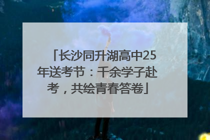 长沙同升湖高中25年送考节：千余学子赴考，共绘青春答卷