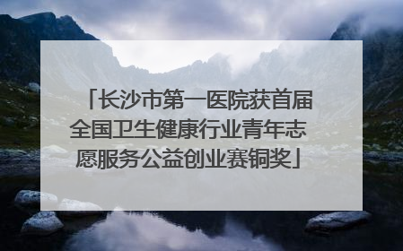 长沙市第一医院获首届全国卫生健康行业青年志愿服务公益创业赛铜奖