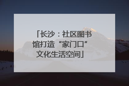 长沙：社区图书馆打造“家门口”文化生活空间