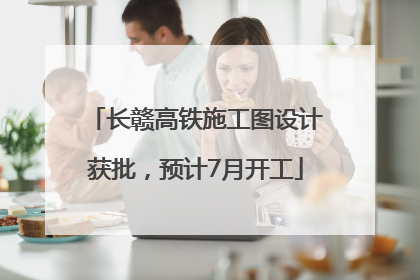长赣高铁施工图设计获批，预计7月开工