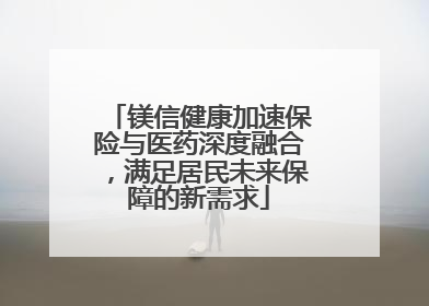 镁信健康加速保险与医药深度融合，满足居民未来保障的新需求